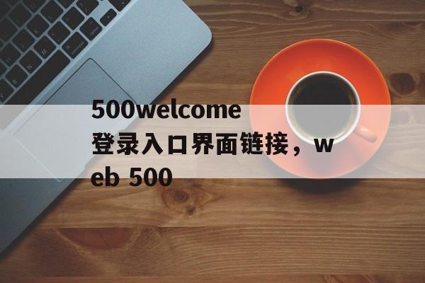 500welcome登录入口界面链接，web 500