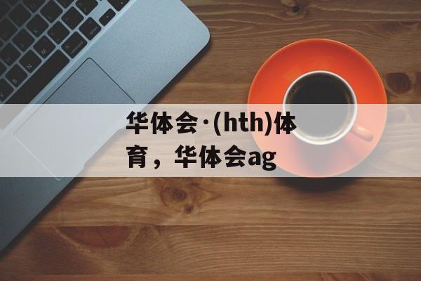 华体会·(hth)体育，华体会ag