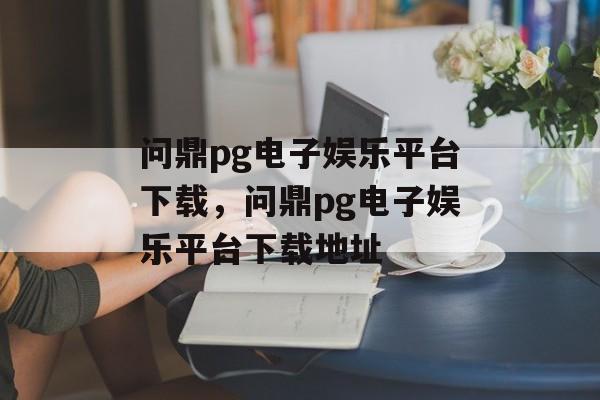 问鼎pg电子娱乐平台下载，问鼎pg电子娱乐平台下载地址