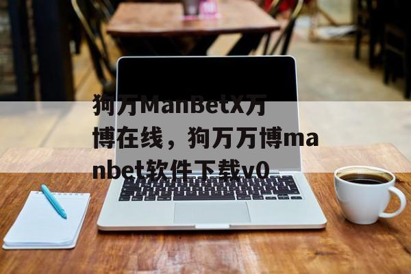 狗万ManBetX万博在线，狗万万博manbet软件下载v0