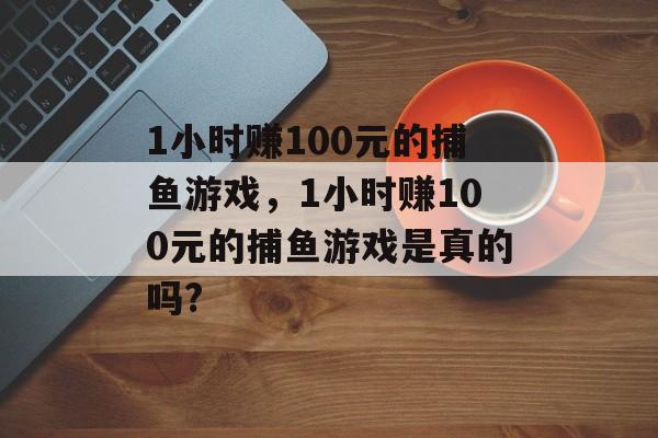 1小时赚100元的捕鱼游戏，1小时赚100元的捕鱼游戏是真的吗?